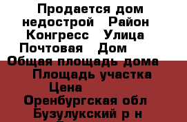 Продается дом недострой › Район ­ Конгресс › Улица ­ Почтовая › Дом ­ 32 › Общая площадь дома ­ 120 › Площадь участка ­ 300 › Цена ­ 1 300 000 - Оренбургская обл., Бузулукский р-н, Бузулук г. Недвижимость » Дома, коттеджи, дачи продажа   